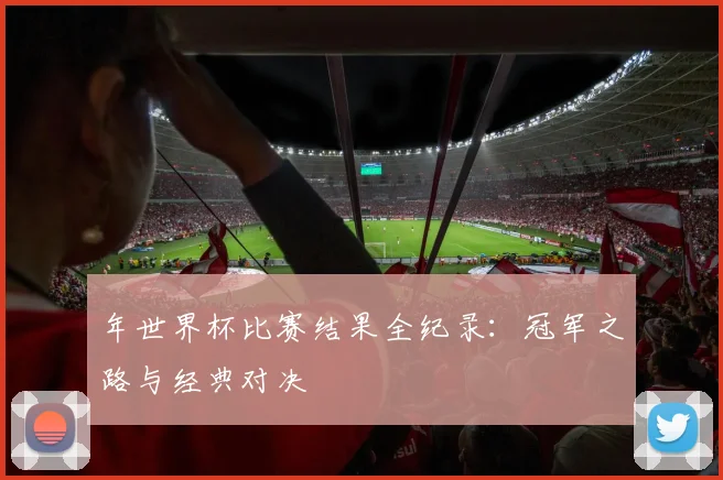 年世界杯比赛结果全纪录:冠军之路与经典对决
