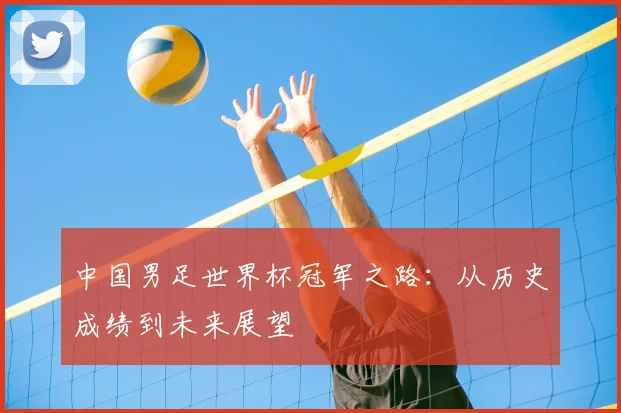 中国男足世界杯冠军之路:从历史成绩到未来展望