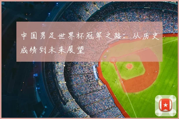中国男足世界杯冠军之路:从历史成绩到未来展望