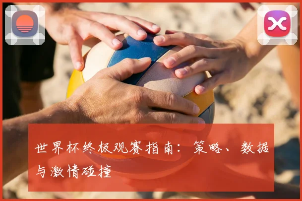 世界杯终极观赛指南：策略、数据与激情碰撞