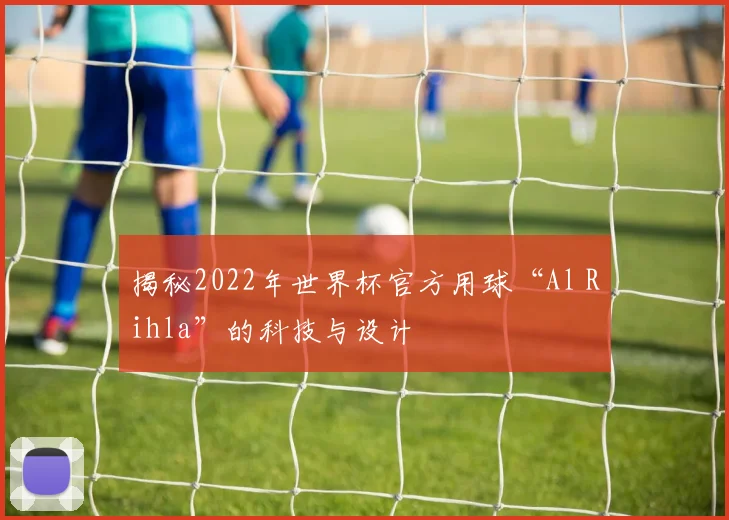 揭秘2022年世界杯官方用球“Al Rihla”的科技与设计