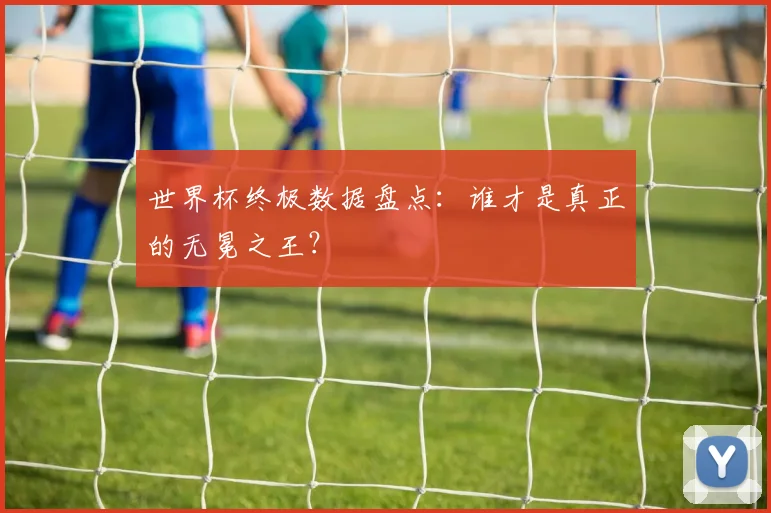 世界杯终极数据盘点:谁才是真正的无冕之王?