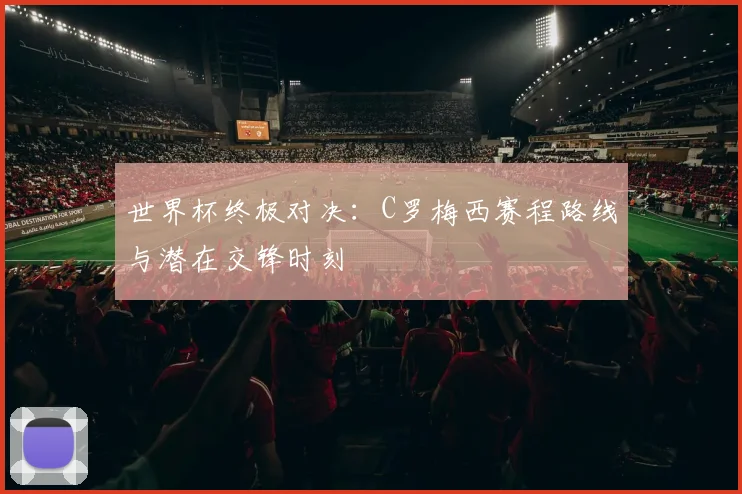 世界杯终极对决:C罗梅西赛程路线与潜在交锋时刻