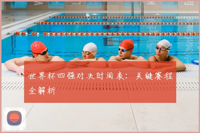 世界杯四强对决时间表:关键赛程全解析