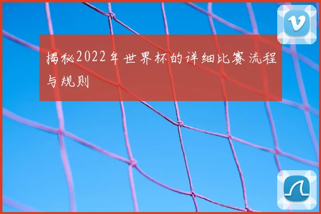 揭秘2022年世界杯的详细比赛流程与规则