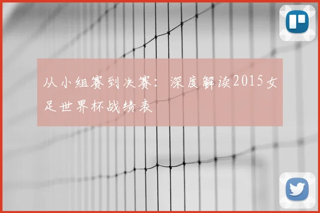 从小组赛到决赛:深度解读2015女足世界杯战绩表