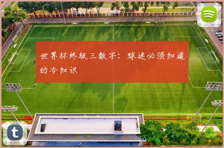 世界杯终极三数字:球迷必须知道的冷知识