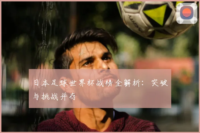 日本足球世界杯战绩全解析:突破与挑战并存