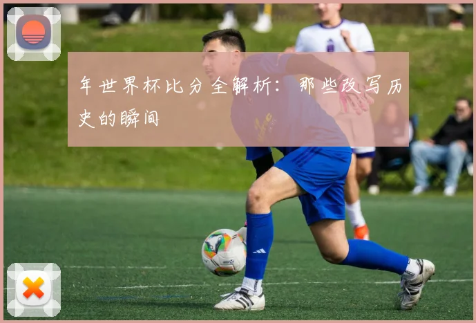 年世界杯比分全解析:那些改写历史的瞬间