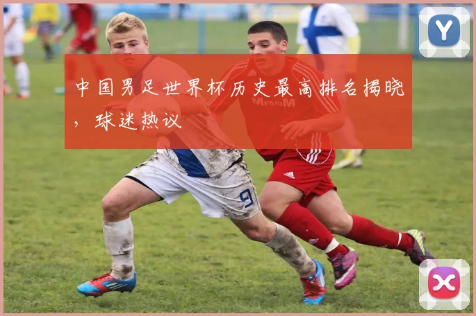 中国男足世界杯历史最高排名揭晓，球迷热议