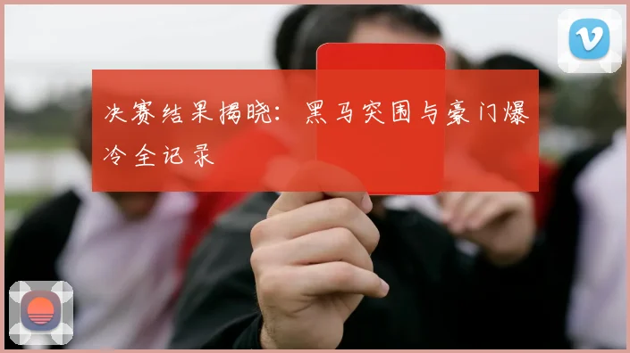 决赛结果揭晓：黑马突围与豪门爆冷全记录
