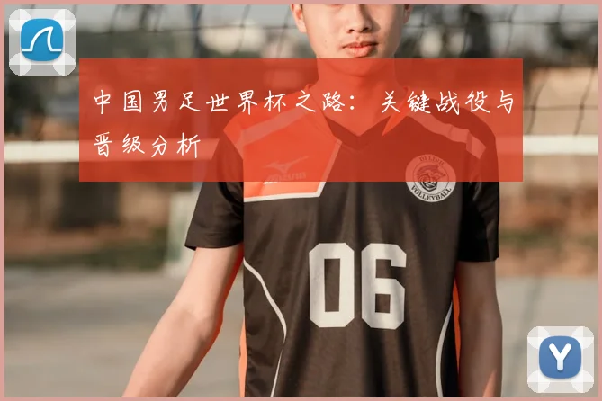 中国男足世界杯之路：关键战役与晋级分析