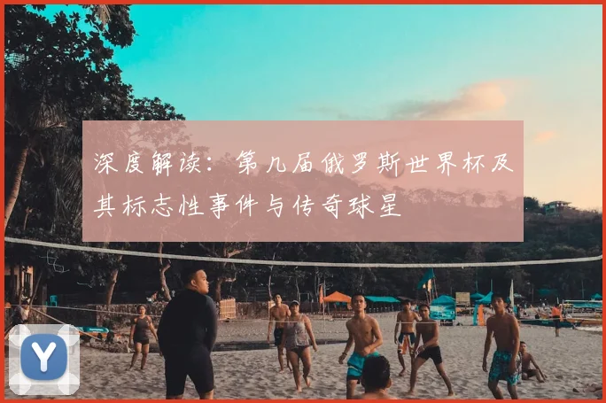 深度解读:第几届俄罗斯世界杯及其标志性事件与传奇球星