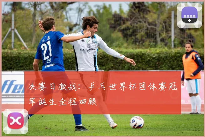 决赛日激战：乒乓世界杯团体赛冠军诞生全程回顾