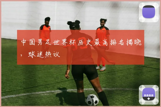 中国男足世界杯历史最高排名揭晓,球迷热议