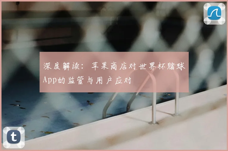 深度解读:苹果商店对世界杯赌球App的监管与用户应对
