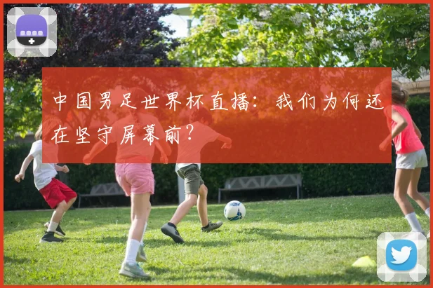 中国男足世界杯直播:我们为何还在坚守屏幕前?