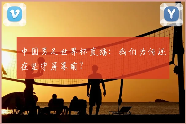 中国男足世界杯直播:我们为何还在坚守屏幕前?