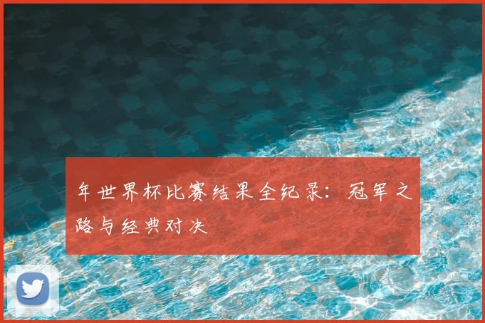 年世界杯比赛结果全纪录:冠军之路与经典对决