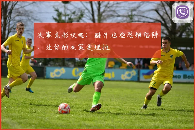 决赛竞彩攻略：避开这些思维陷阱，让你的决策更理性