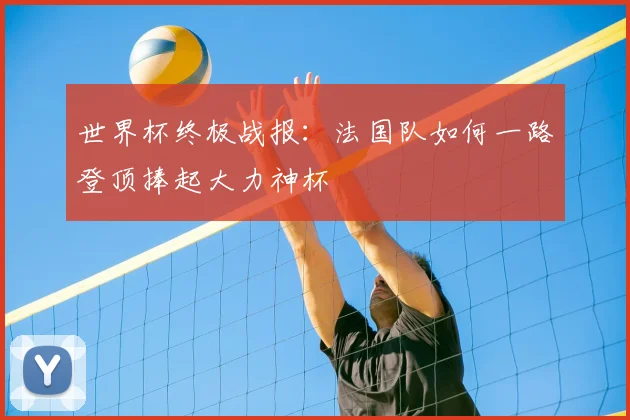 世界杯终极战报:法国队如何一路登顶捧起大力神杯