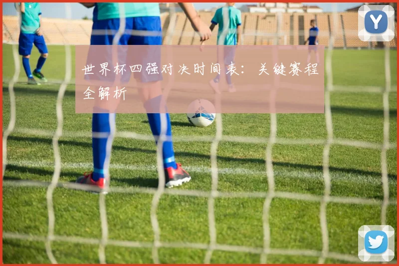 世界杯四强对决时间表:关键赛程全解析