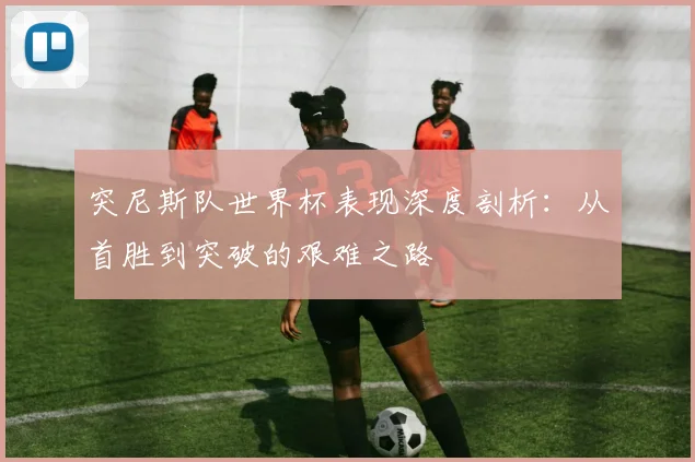 突尼斯队世界杯表现深度剖析:从首胜到突破的艰难之路