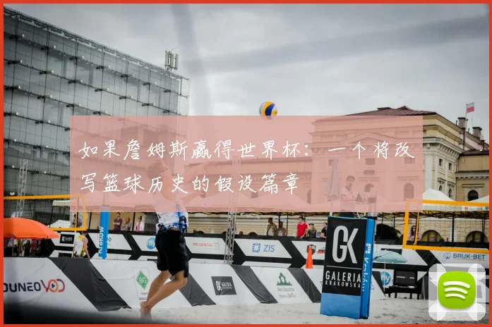 如果詹姆斯赢得世界杯：一个将改写篮球历史的假设篇章