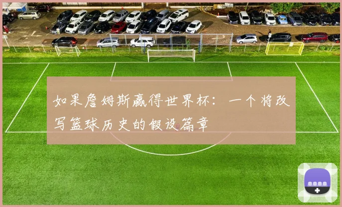 如果詹姆斯赢得世界杯：一个将改写篮球历史的假设篇章