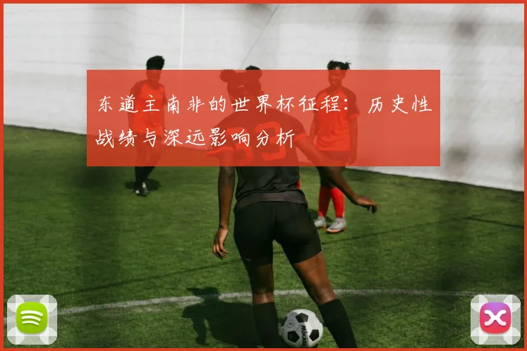 东道主南非的世界杯征程：历史性战绩与深远影响分析
