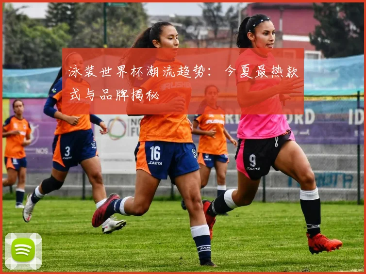 泳装世界杯潮流趋势：今夏最热款式与品牌揭秘