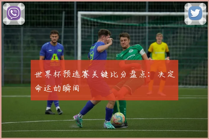 世界杯预选赛关键比分盘点：决定命运的瞬间