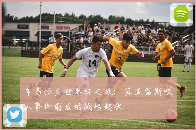 年乌拉圭世界杯之旅：苏亚雷斯咬人事件前后的战绩起伏